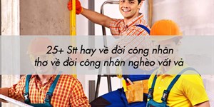 25+ Stt hay về đời công nhân, thơ về đời công nhân nghèo vất vả