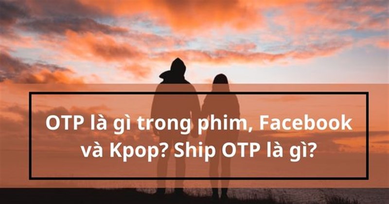 OTP là gì trong phim, Facebook và Kpop? Ship OTP là gì?