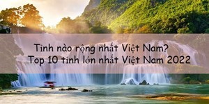 Tỉnh nào rộng nhất Việt Nam? Top 10 tỉnh lớn nhất Việt Nam 2022