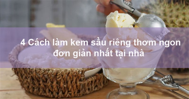4 Cách làm kem sầu riêng thơm ngon đơn giản nhất tại nhà