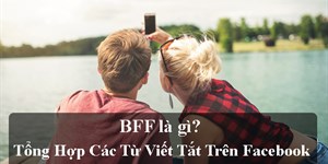 BFF là gì? Trên Facebook mọi người viết BFF có nghĩa là gì? BF, GF là gì?