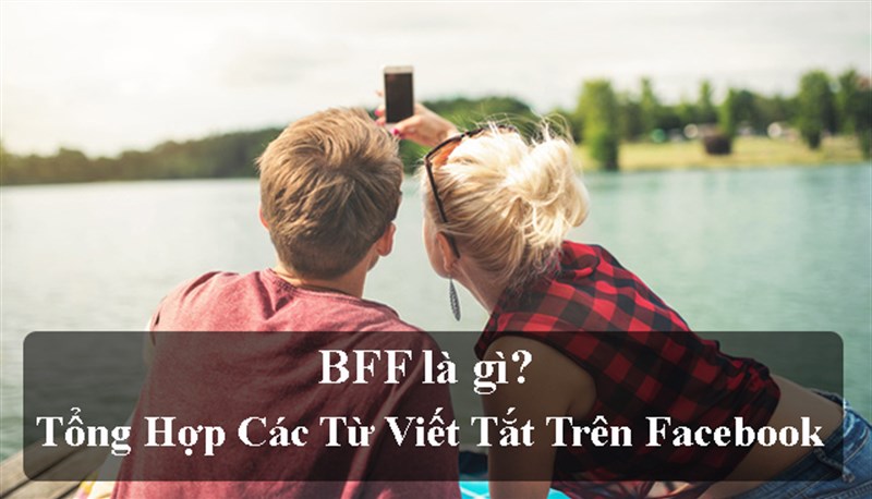 BFF là gì? Trên Facebook mọi người viết BFF có nghĩa là gì? BF, GF là gì?