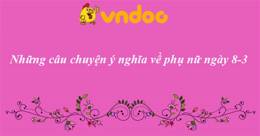 Những câu chuyện ý nghĩa về phụ nữ 8/3