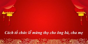 Cách tổ chức lễ mừng thọ cho ông bà, cha mẹ