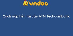 Cách nộp tiền tại cây ATM Techcombank