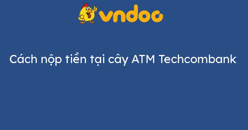 Cách nộp tiền tại cây ATM Techcombank