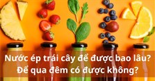 Nước ép trái cây để được bao lâu? Để qua đêm có được không?