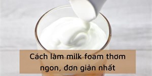 3 Cách làm milk foam thơm ngon, đơn giản nhất