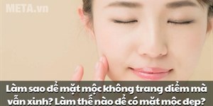 Làm sao để mặt mộc không trang điểm mà vẫn xinh? Làm thế nào để có mặt mộc đẹp?