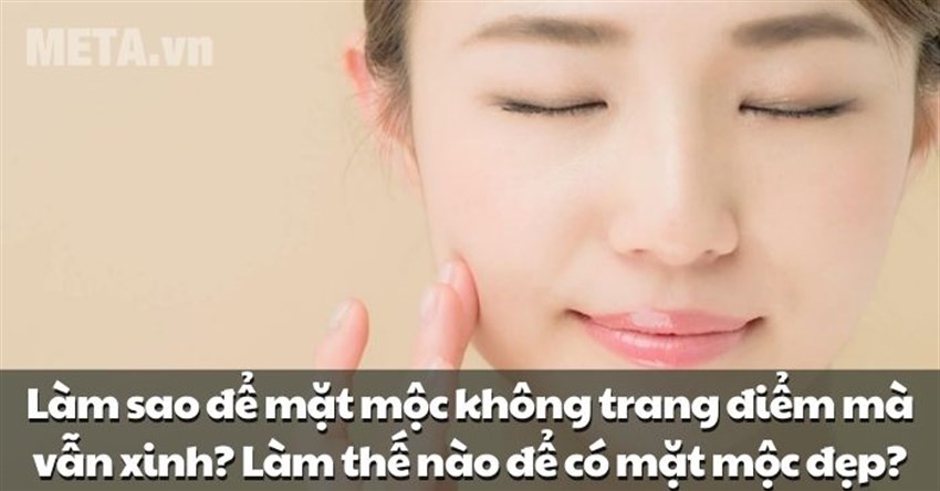 Làm sao để mặt mộc không trang điểm mà vẫn xinh? Làm thế nào để có mặt mộc đẹp?