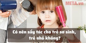 Có nên sấy tóc cho trẻ sơ sinh, trẻ nhỏ không?