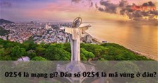 0254 là mạng gì? Đầu số 0254 là mã vùng ở đâu?