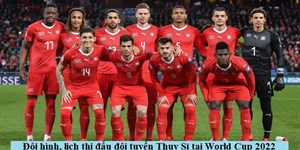 Đội hình, lịch thi đấu đội tuyển Thụy Sĩ vòng bảng World Cup 2022