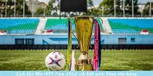 Lịch thi đấu AFF Cup 2022, kết quả, bảng xếp hạng