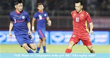 Việt Nam vs Singapore mấy giờ đá? Trực tiếp trận Việt Nam gặp Singapore