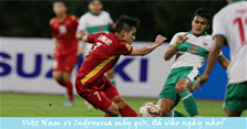 Trực tiếp Việt Nam vs Indonesia: Mấy giờ đá, ngày nào, xem ở đâu?