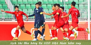 Lịch thi đấu bóng đá U20 Việt Nam hôm nay & link trực tiếp