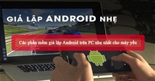 Các phần mềm giả lập Android trên PC nhẹ nhất cho máy yếu