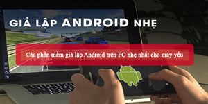 Các phần mềm giả lập Android trên PC nhẹ nhất cho máy yếu