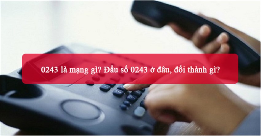 0243 là mạng gì? Đầu số 0243 ở đâu, đổi thành gì?