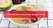 3 Cách làm thạch rau câu hoa quả vừa ngon, vừa đẹp
