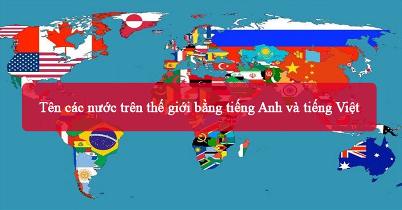 Tên các nước trên thế giới bằng tiếng Anh và tiếng Việt