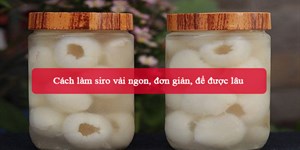 Cách làm siro vải ngon, đơn giản, để được lâu