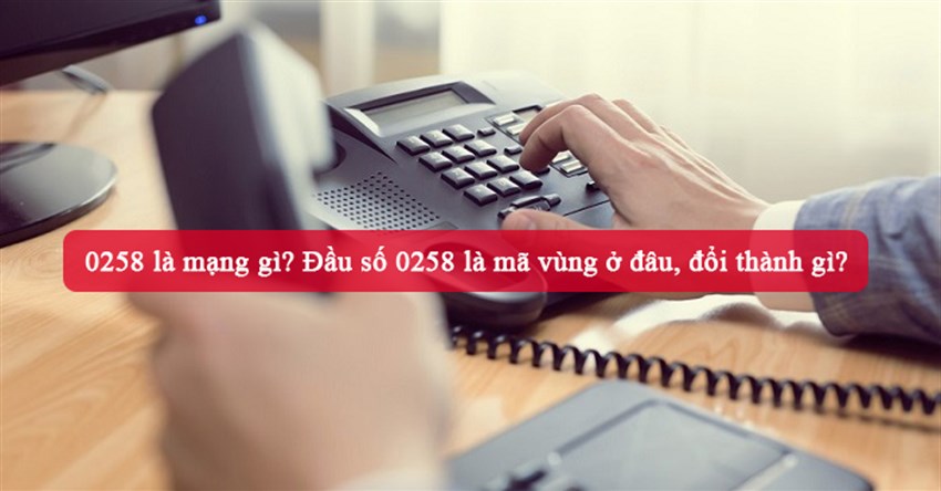 0258 là mạng gì? Đầu số 0258 là mã vùng ở đâu, đổi thành gì