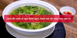 4 Cách nấu canh cải ngọt thơm ngon, thanh mát cho mâm cơm ngày hè