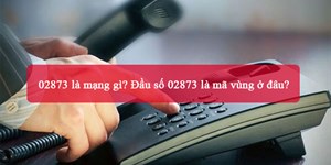 02873 là mạng gì? Đầu số 02873 là mã vùng ở đâu?