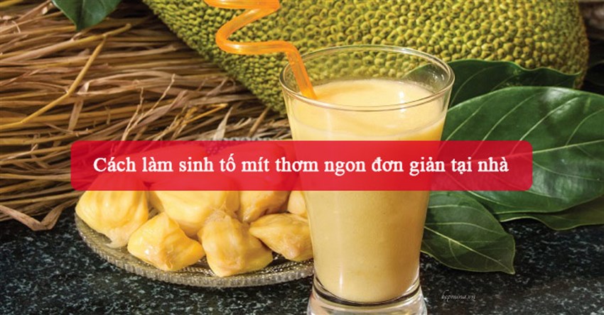 3 Cách làm sinh tố mít thơm ngon đơn giản tại nhà
