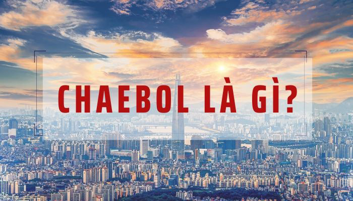 Tìm hiểu Chaebol là gì