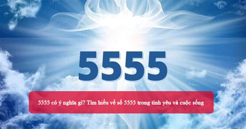 5555 có ý nghĩa gì? Tìm hiểu về số 5555 trong tình yêu và cuộc sống