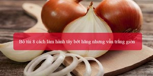 Bỏ túi 8 cách làm hành tây bớt hăng nhưng vẫn trắng giòn