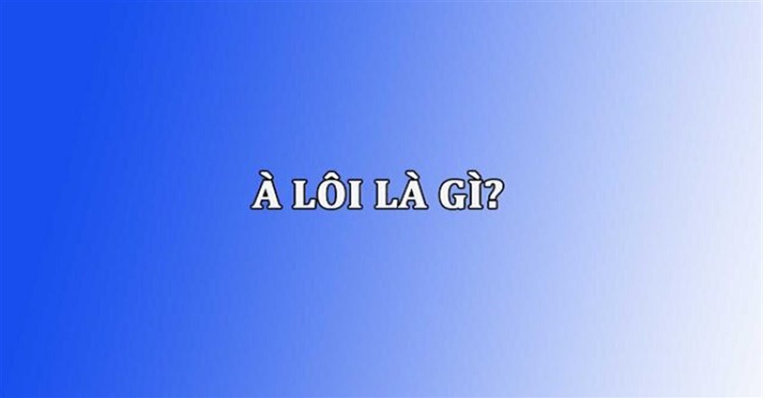 À lôi là gì? Ý nghĩa của à lôi trong tiếng dân tộc