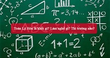 Toán Lý Hóa là khối gì? Làm nghề gì? Thi trường nào?