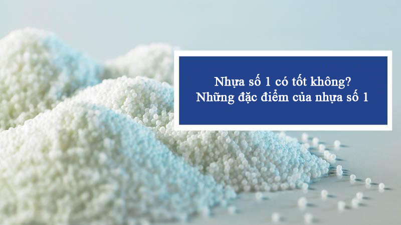 Tìm hiểu đặc điểm của nhựa số 1 và nhựa số 1 có an toàn, có tốt không