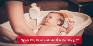 Người lớn, trẻ sơ sinh nên tắm lúc mấy giờ?