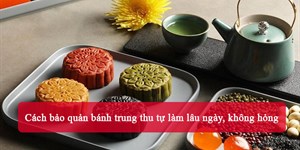 Cách bảo quản bánh Trung Thu tự làm lâu ngày, không hỏng