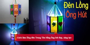 Cách làm lồng đèn Trung Thu bằng ống hút đẹp, sáng tạo