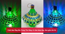 Cách làm lồng đèn Trung Thu bằng vỏ chai nhựa đẹp, đơn giản cho bé