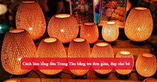 Cách làm lồng đèn Trung Thu bằng tre đơn giản, đẹp cho bé