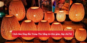 Cách làm lồng đèn Trung Thu bằng tre đơn giản, đẹp cho bé