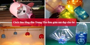 13 Cách làm lồng đèn Trung Thu đơn giản mà đẹp cho bé