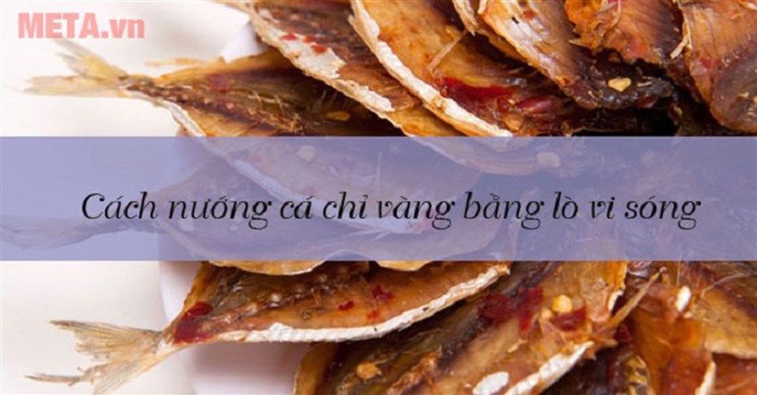 Cách nướng cá chỉ vàng bằng lò vi sóng thơm ngon nức mũi