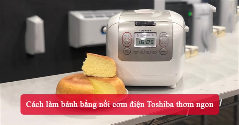 Cách làm bánh bằng nồi cơm điện Toshiba thơm ngon
