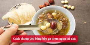 Cách chưng yến bằng bếp ga thơm ngon tại nhà