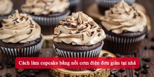 Cách làm cupcake bằng nồi cơm điện đơn giản tại nhà