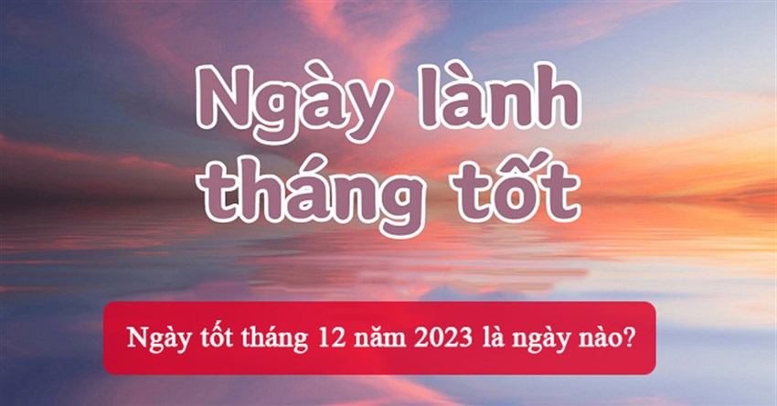 Ngày tốt tháng 12 năm 2023 là ngày nào?