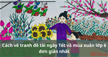 Cách vẽ tranh đề tài ngày Tết và mùa xuân lớp 6 đơn giản nhất